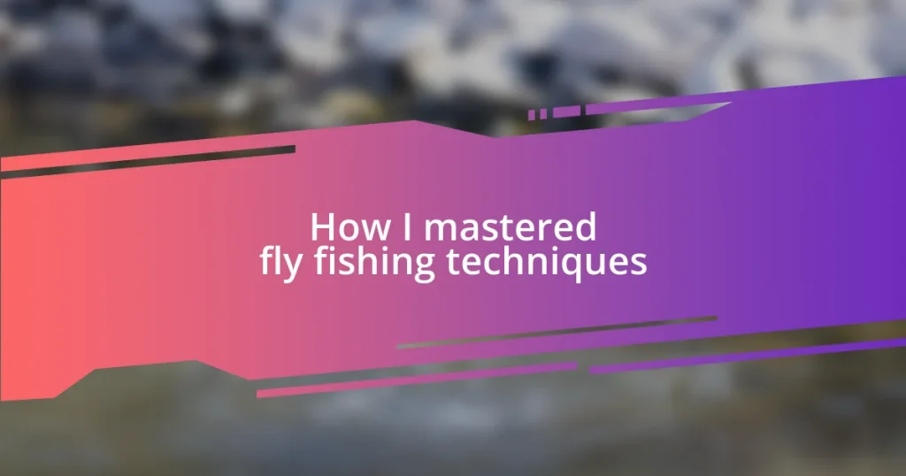 How I mastered fly fishing techniques